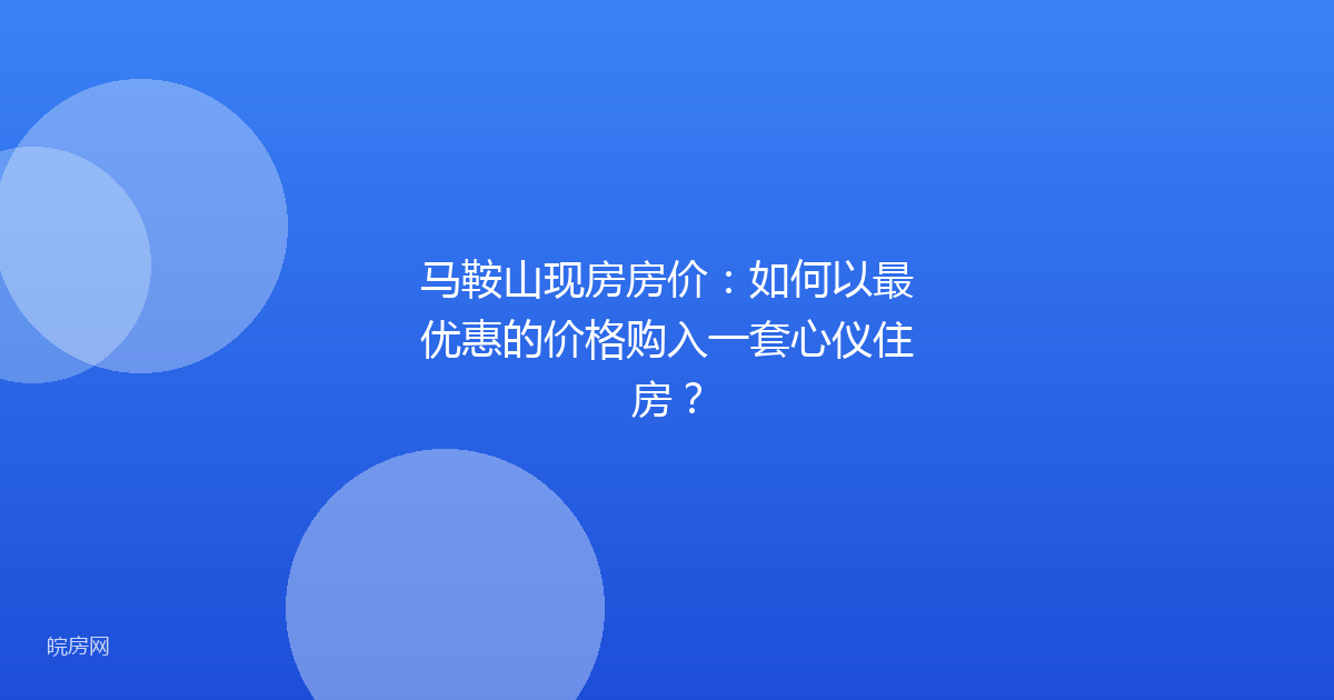马鞍山现房房价:如何以最优惠的价格购入一套心仪住房?