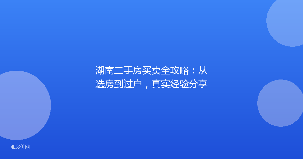 湖南二手房买卖全攻略：从选房到过户，真实经验分享