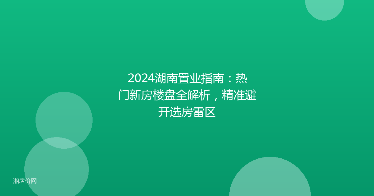 2024湖南置业指南：热门新房楼盘全解析，精准避开选房雷区