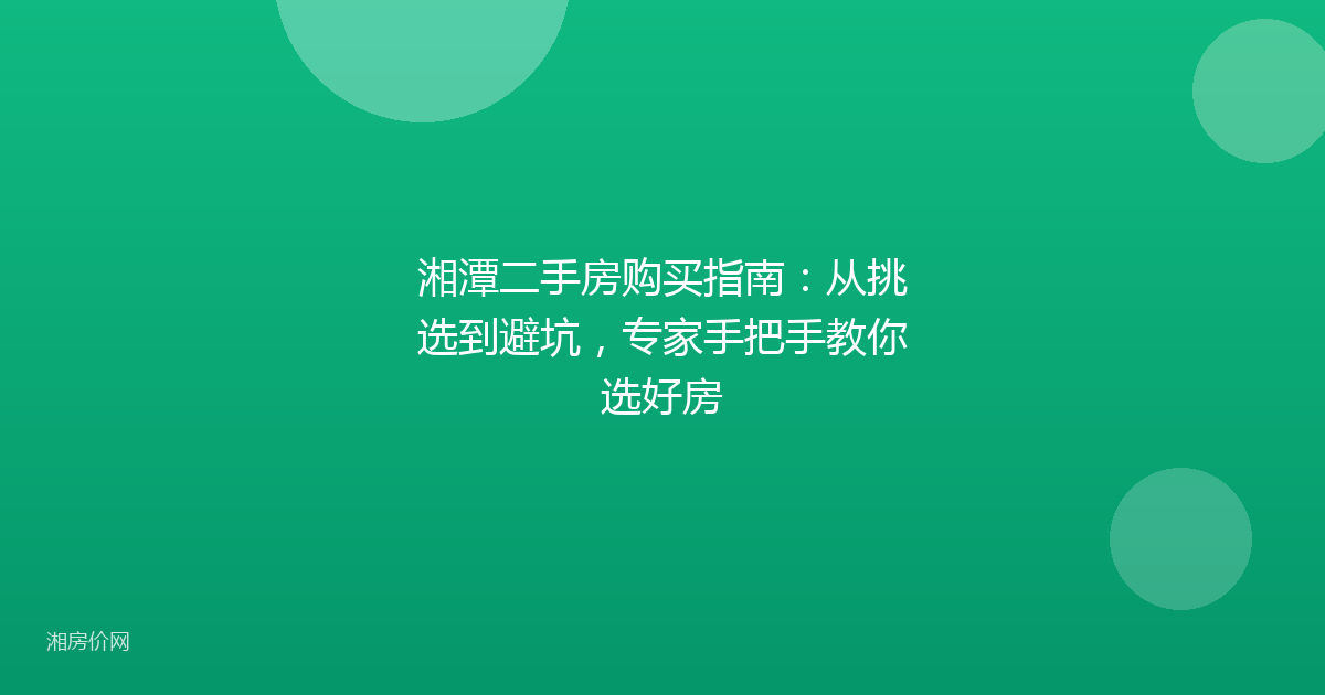湘潭二手房购买指南：从挑选到避坑，专家手把手教你选好房