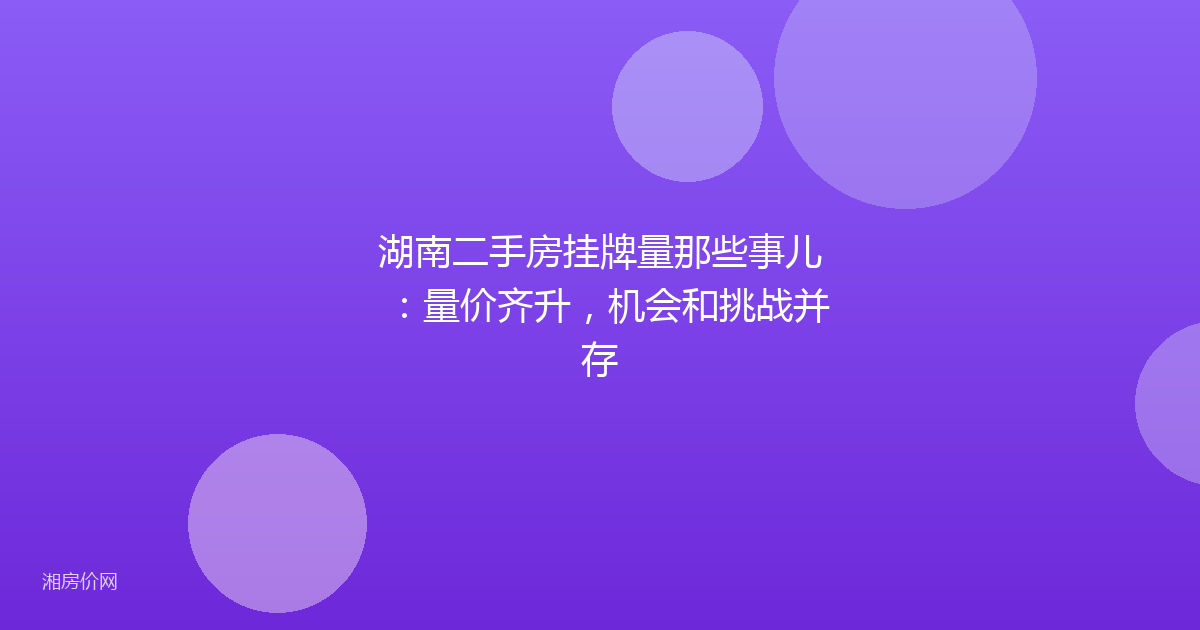 湖南二手房挂牌量那些事儿：量价齐升，机会和挑战并存