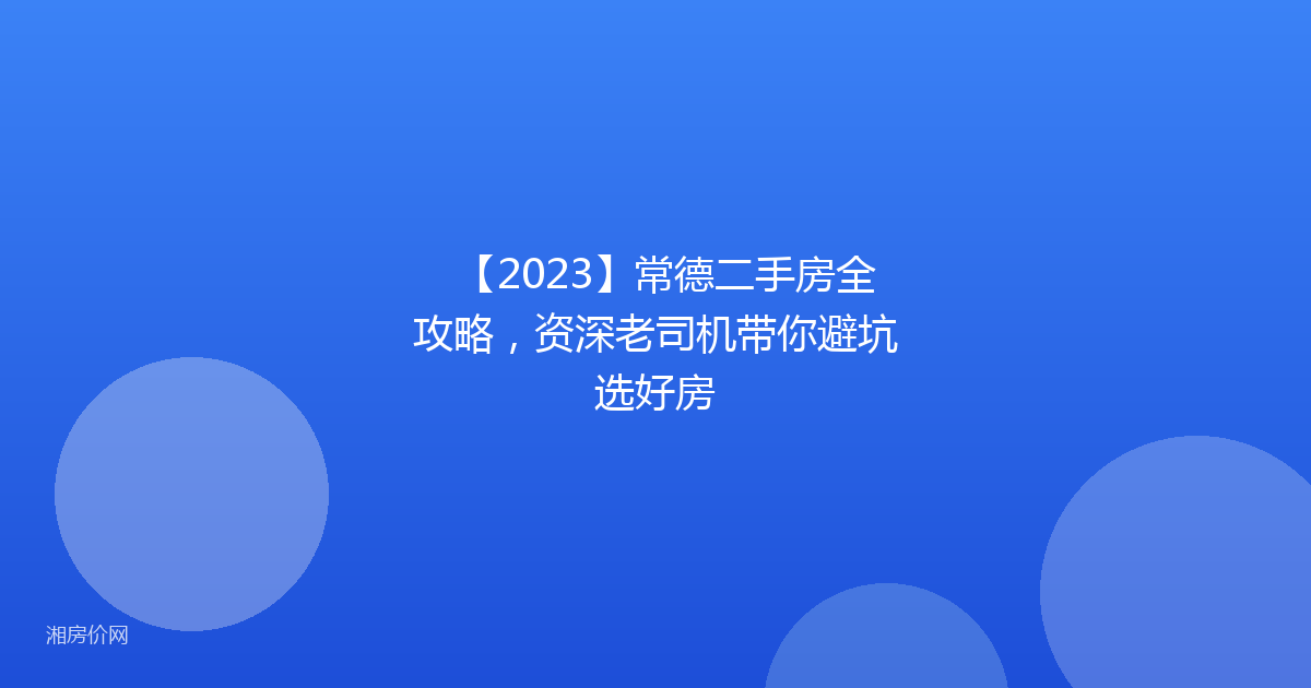 【2023】常德二手房全攻略，资深老司机带你避坑选好房