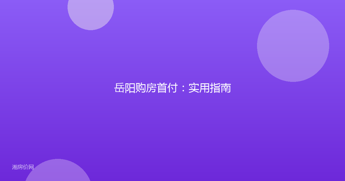 岳阳购房首付：实用指南