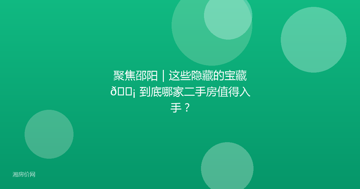 聚焦邵阳|这些隐藏的宝藏🏡 到底哪家二手房值得入手?