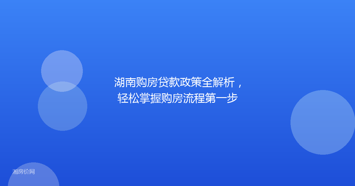 湖南购房贷款政策全解析,轻松掌握购房流程第一步