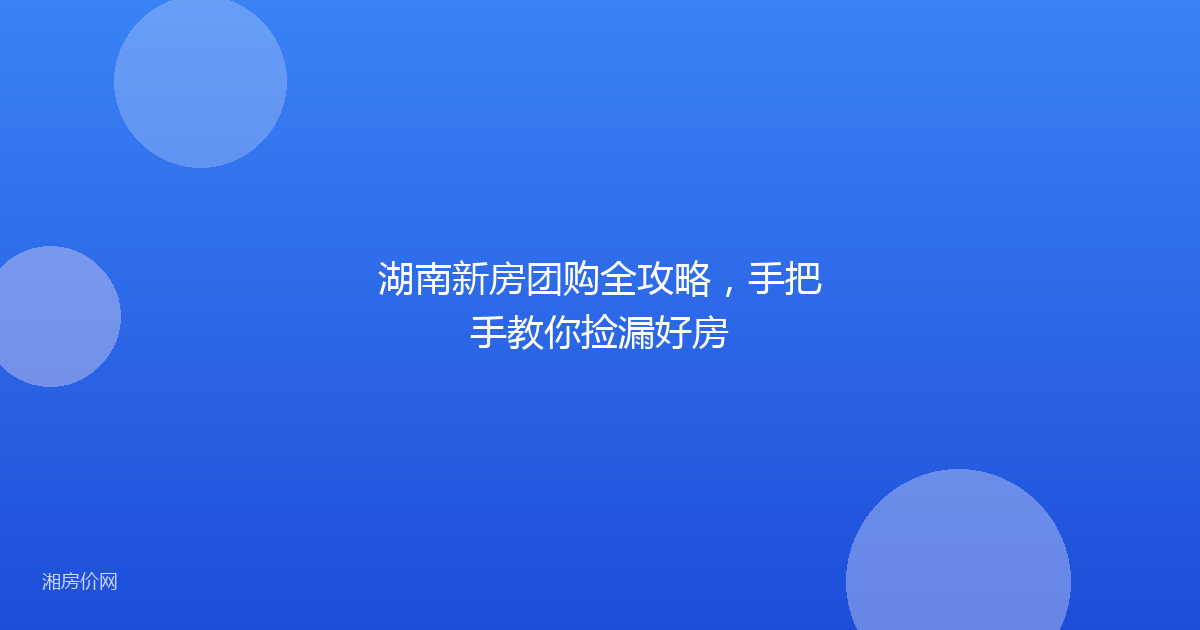 湖南新房团购全攻略，手把手教你捡漏好房