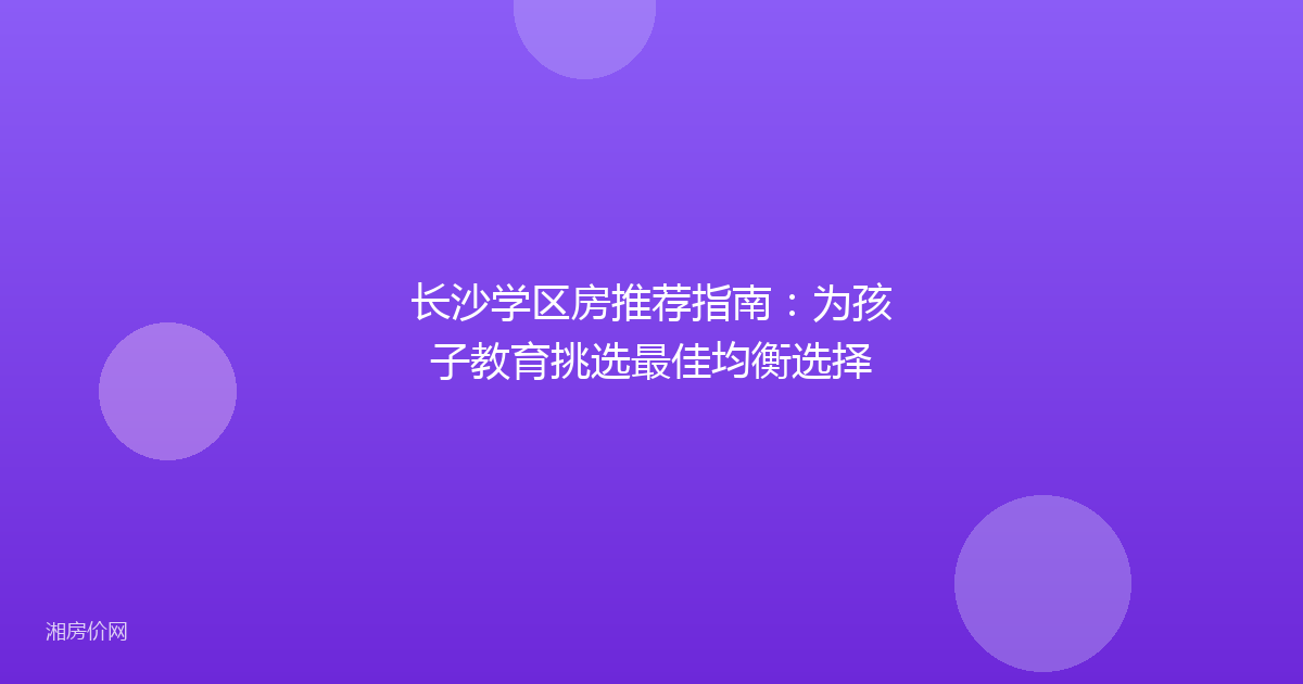 长沙学区房推荐指南:为孩子教育挑选最佳均衡选择