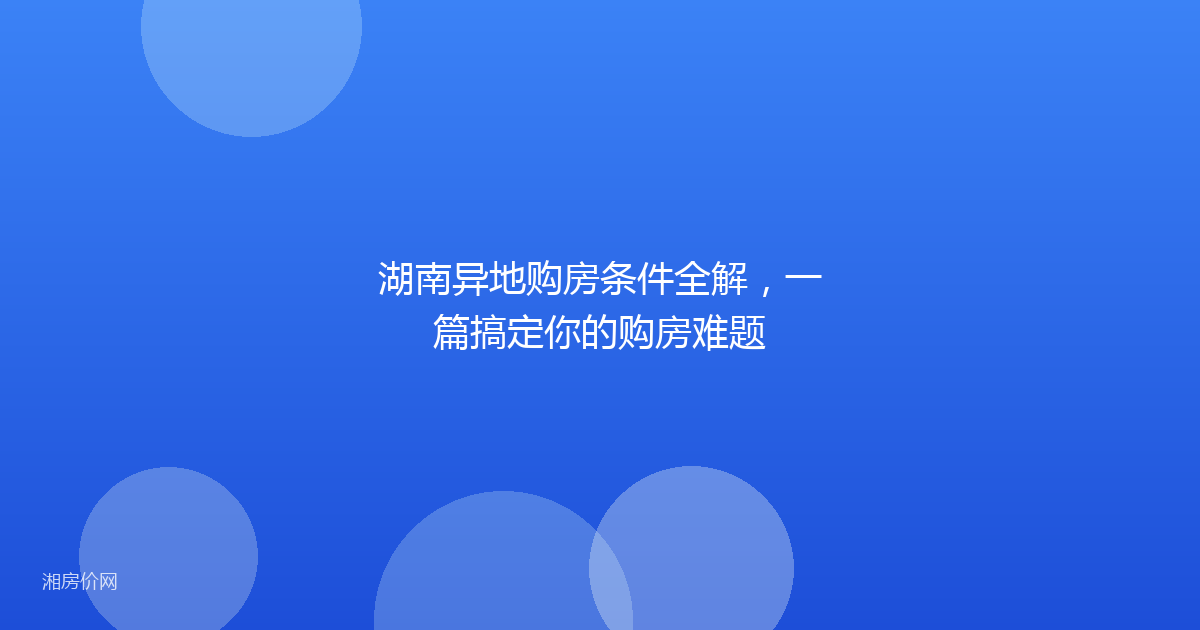 湖南异地购房条件全解,一篇搞定你的购房难题