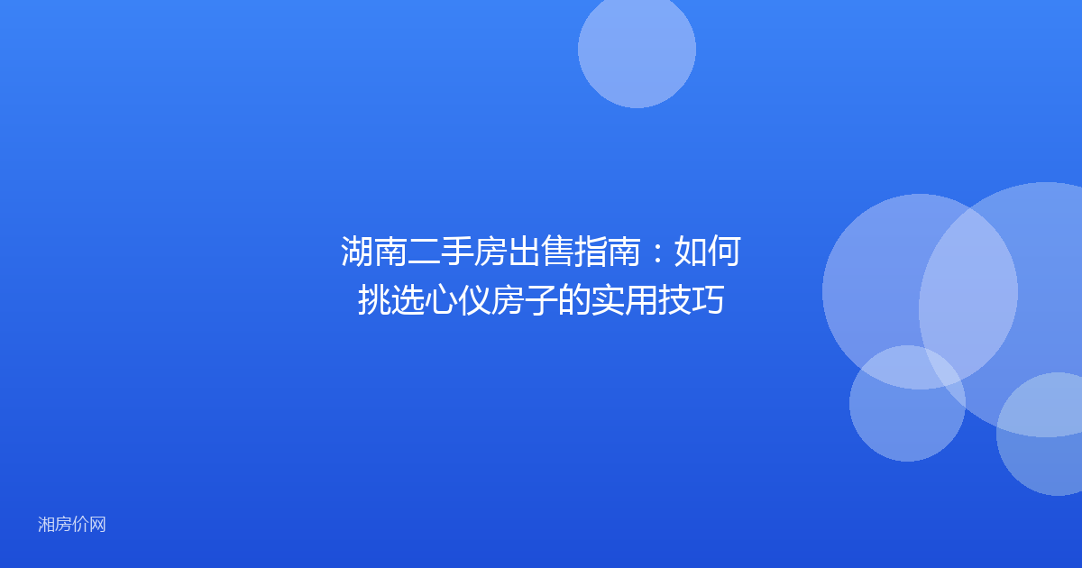 湖南二手房出售指南：如何挑选心仪房子的实用技巧