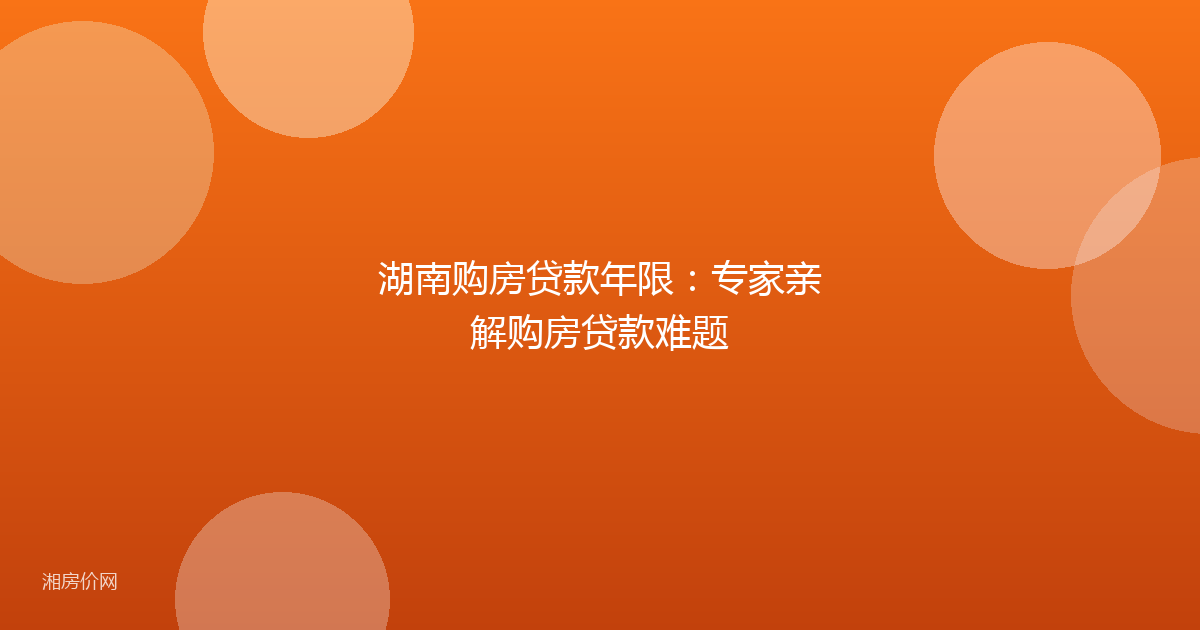 湖南购房贷款年限：专家亲解购房贷款难题