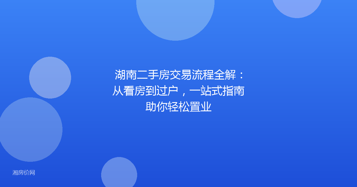 湖南二手房交易流程全解:从看房到过户,一站式指南助你轻松置业