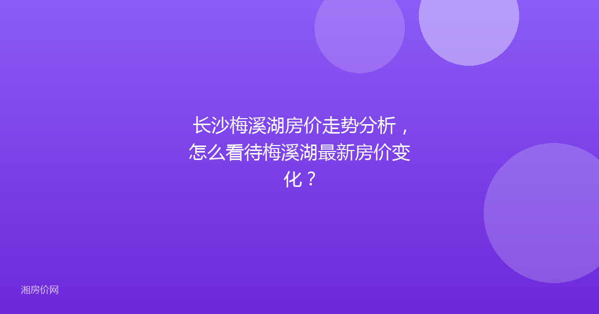长沙梅溪湖房价走势分析，怎么看待梅溪湖最新房价变化？