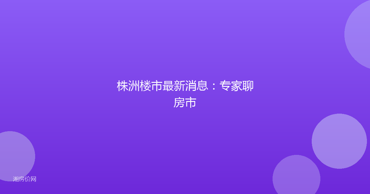 株洲楼市最新消息:专家聊房市