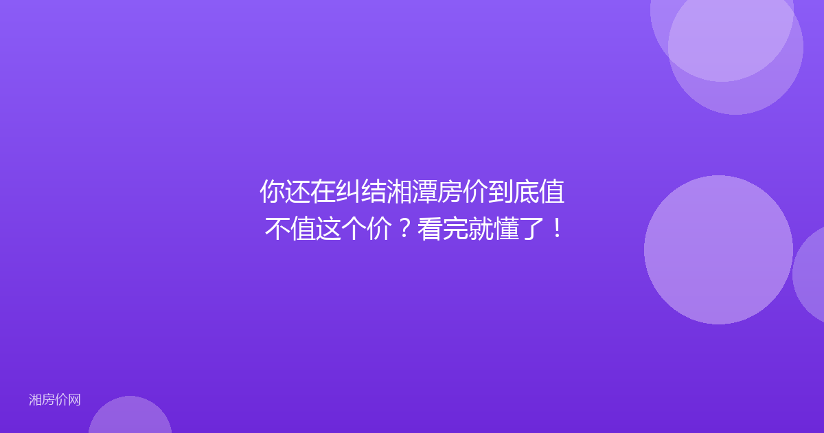 你还在纠结湘潭房价到底值不值这个价？看完就懂了！