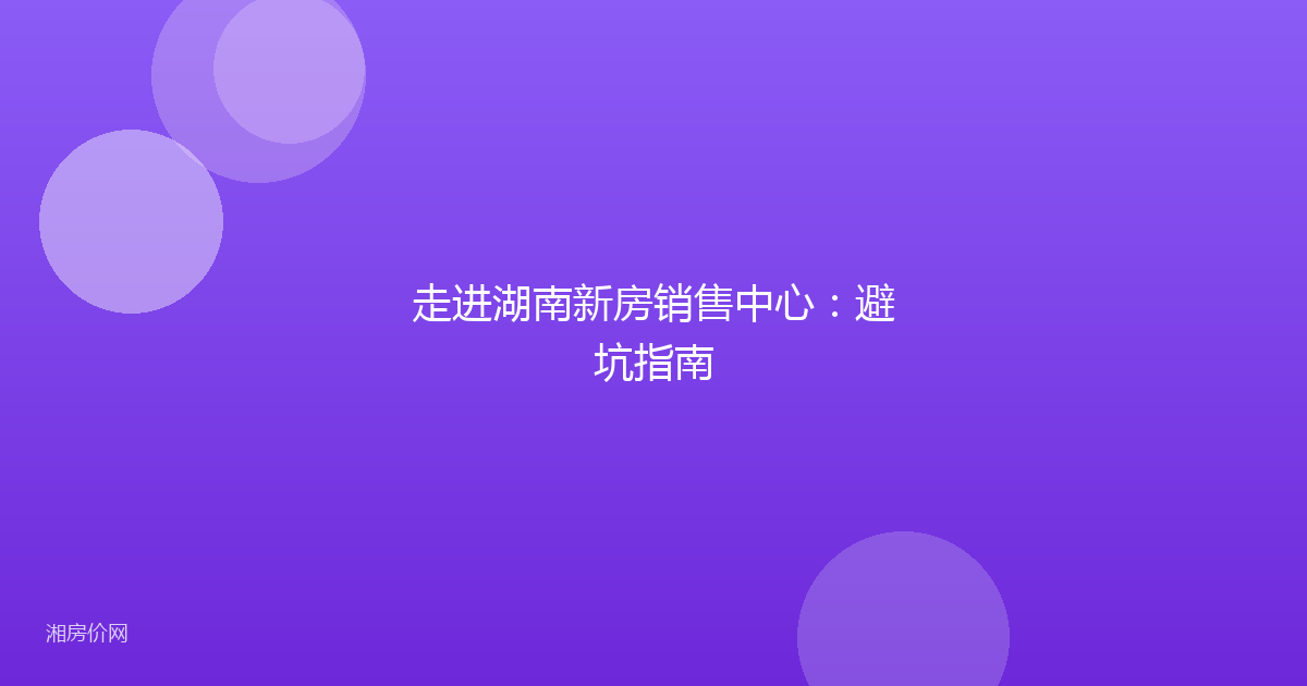 走进湖南新房销售中心:避坑指南