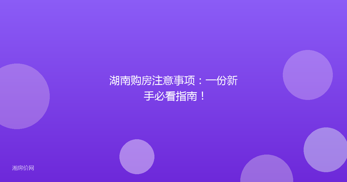 湖南购房注意事项：一份新手必看指南！