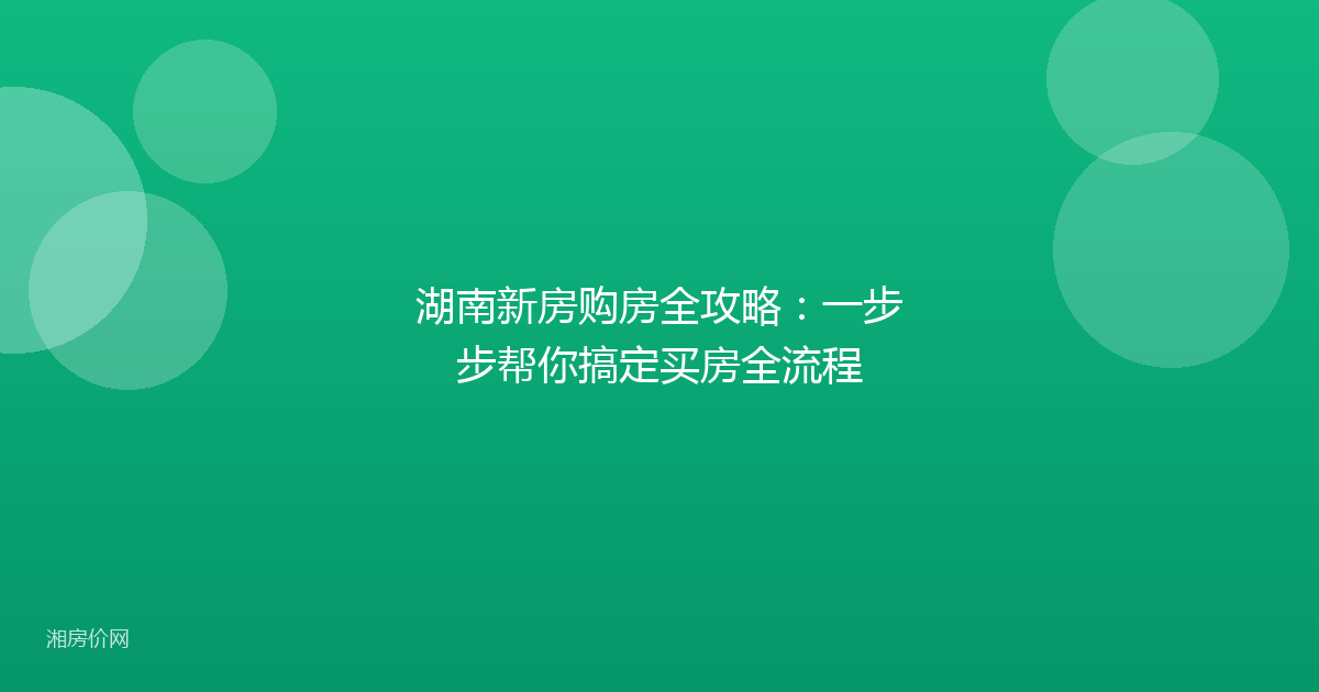 湖南新房购房全攻略：一步步帮你搞定买房全流程