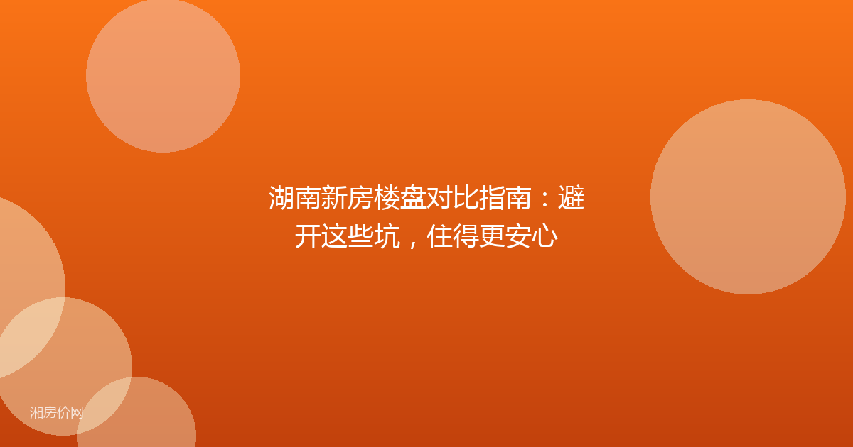 湖南新房楼盘对比指南:避开这些坑,住得更安心