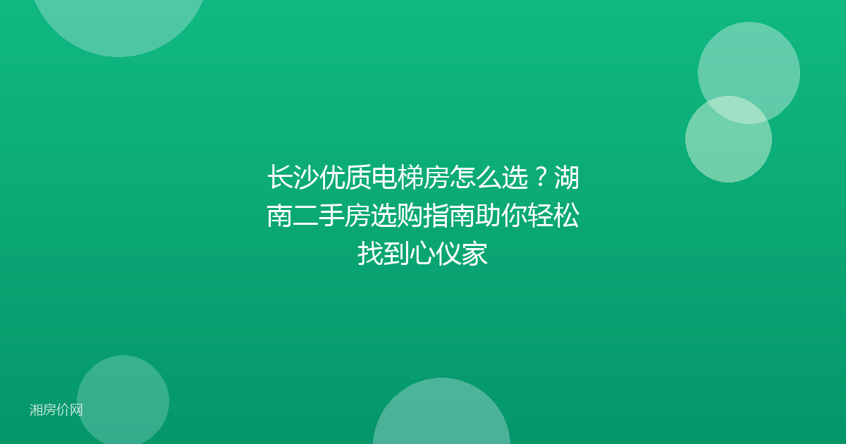 长沙优质电梯房怎么选?湖南二手房选购指南助你轻松找到心仪家