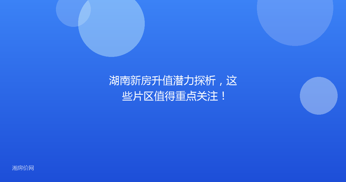 湖南新房升值潜力探析,这些片区值得重点关注!