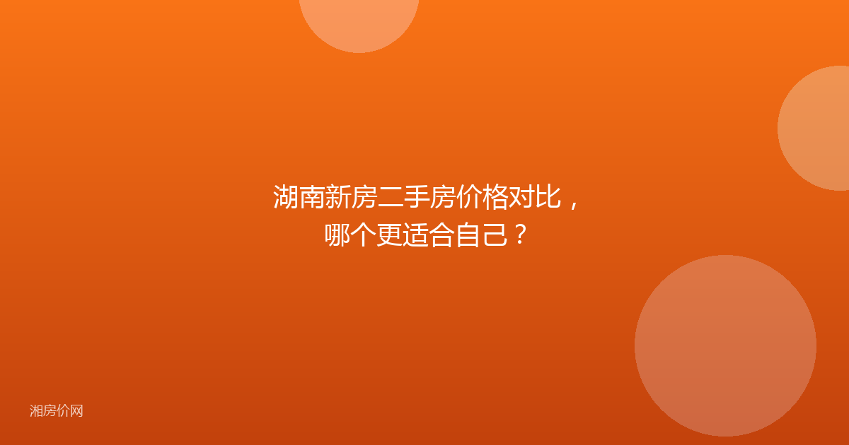 湖南新房二手房价格对比,哪个更适合自己?