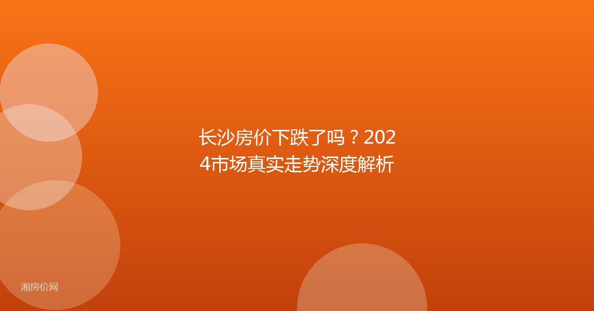 长沙房价下跌了吗？2024市场真实走势深度解析