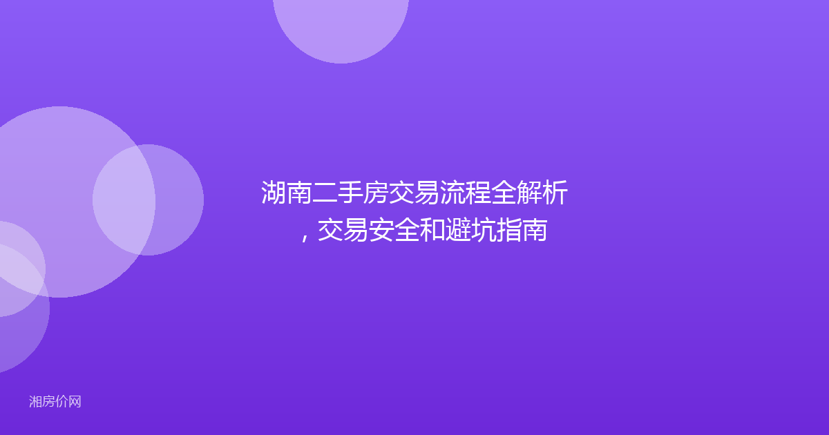 湖南二手房交易流程全解析,交易安全和避坑指南