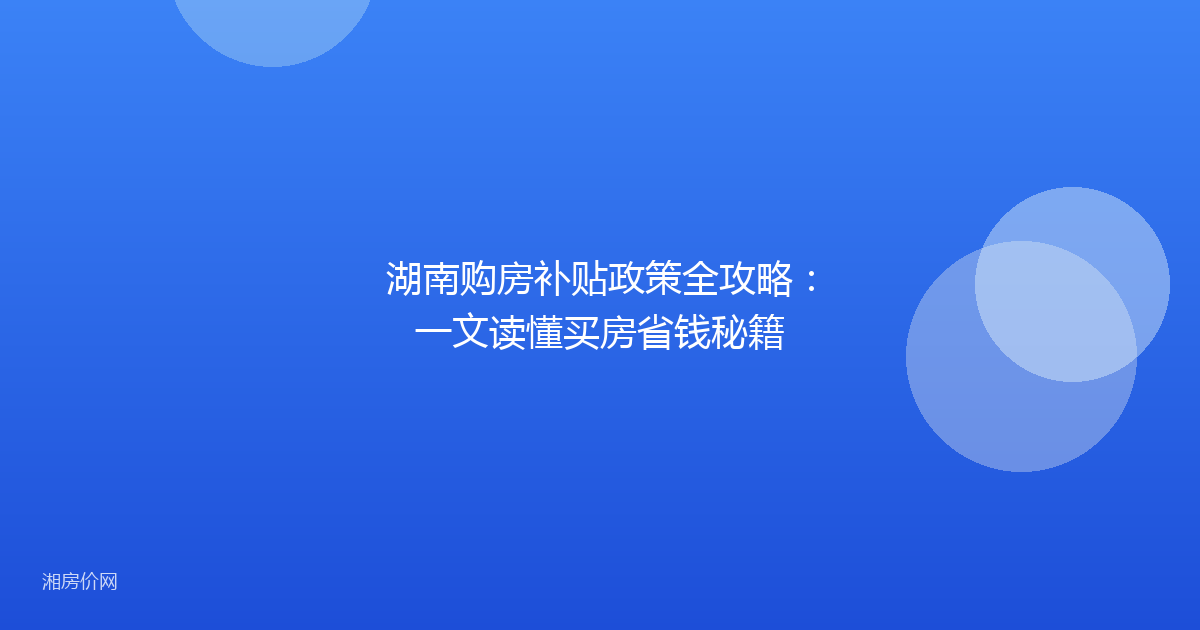 湖南购房补贴政策全攻略：一文读懂买房省钱秘籍