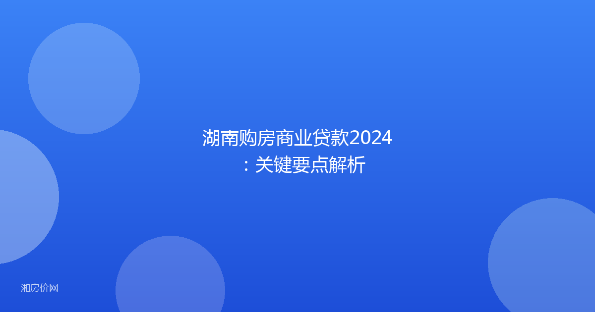 湖南购房商业贷款2024：关键要点解析