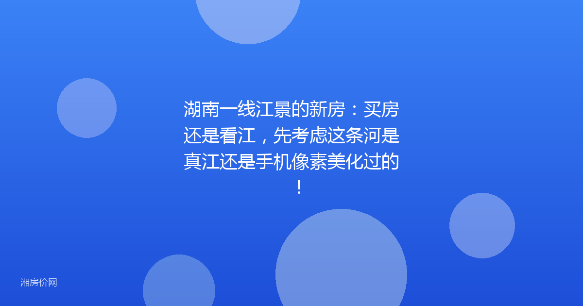 湖南一线江景的新房：买房还是看江，先考虑这条河是真江还是手机像素美化过的！