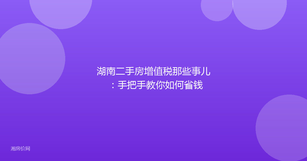 湖南二手房增值税那些事儿：手把手教你如何省钱