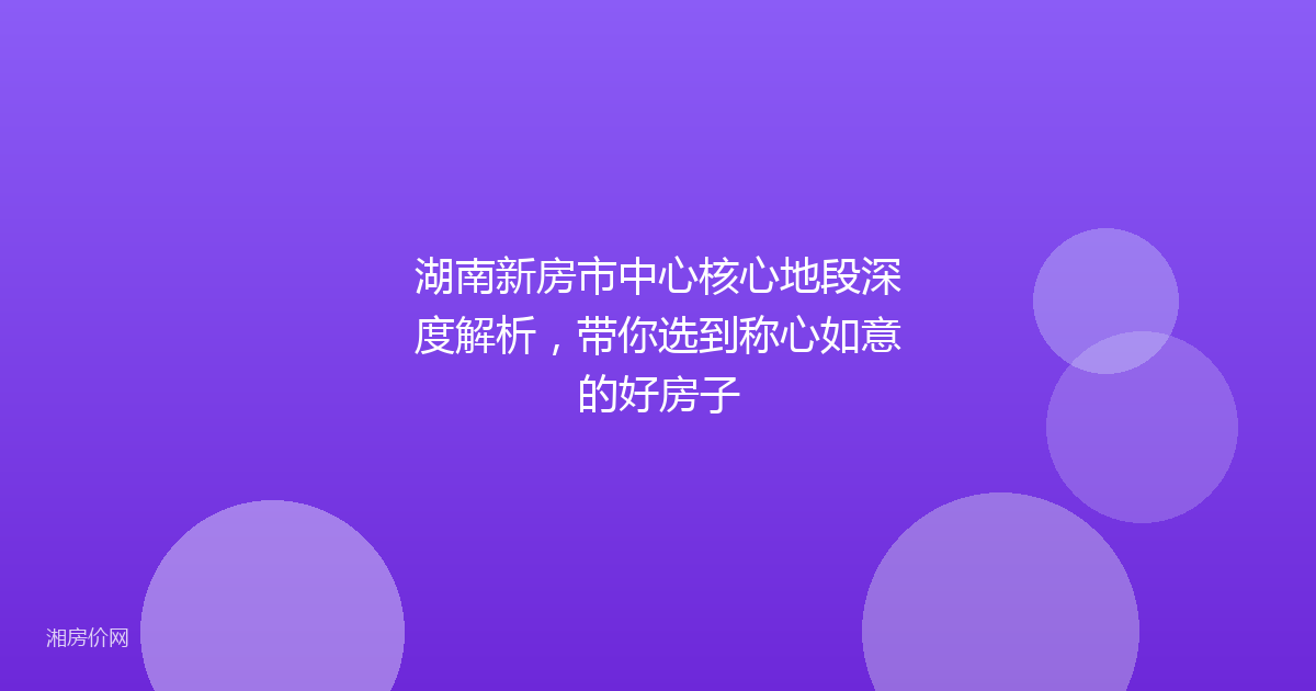 湖南新房市中心核心地段深度解析，带你选到称心如意的好房子