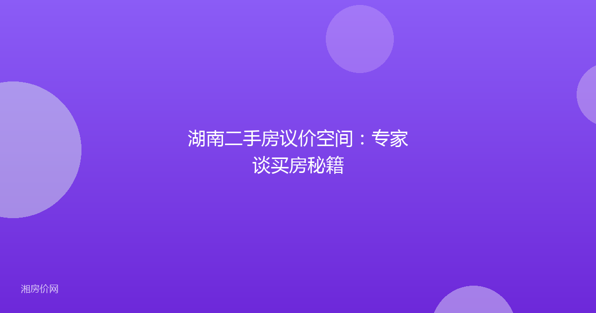 湖南二手房议价空间：专家谈买房秘籍