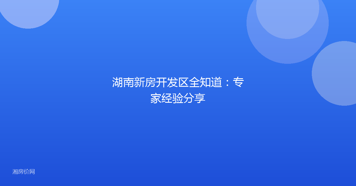 湖南新房开发区全知道：专家经验分享