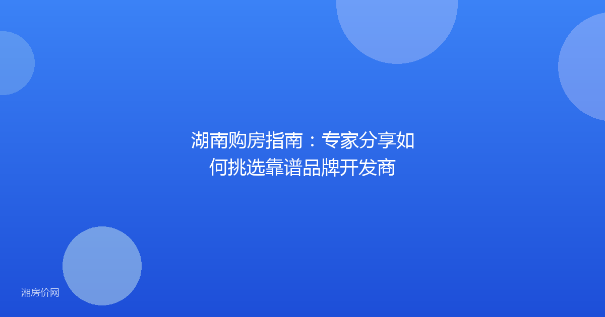 湖南购房指南:专家分享如何挑选靠谱品牌开发商