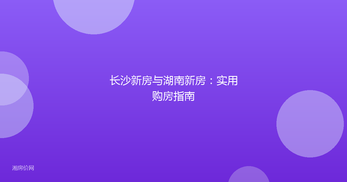 长沙新房与湖南新房：实用购房指南