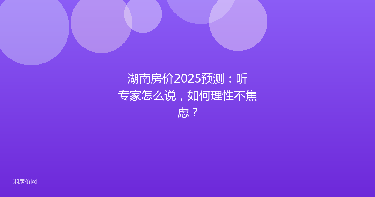 湖南房价2025预测：听专家怎么说，如何理性不焦虑？