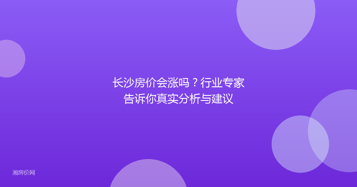 长沙房价会涨吗?行业专家告诉你真实分析与建议