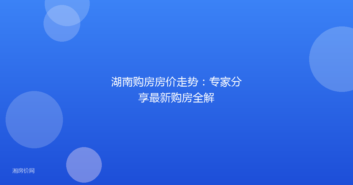 湖南购房房价走势：专家分享最新购房全解