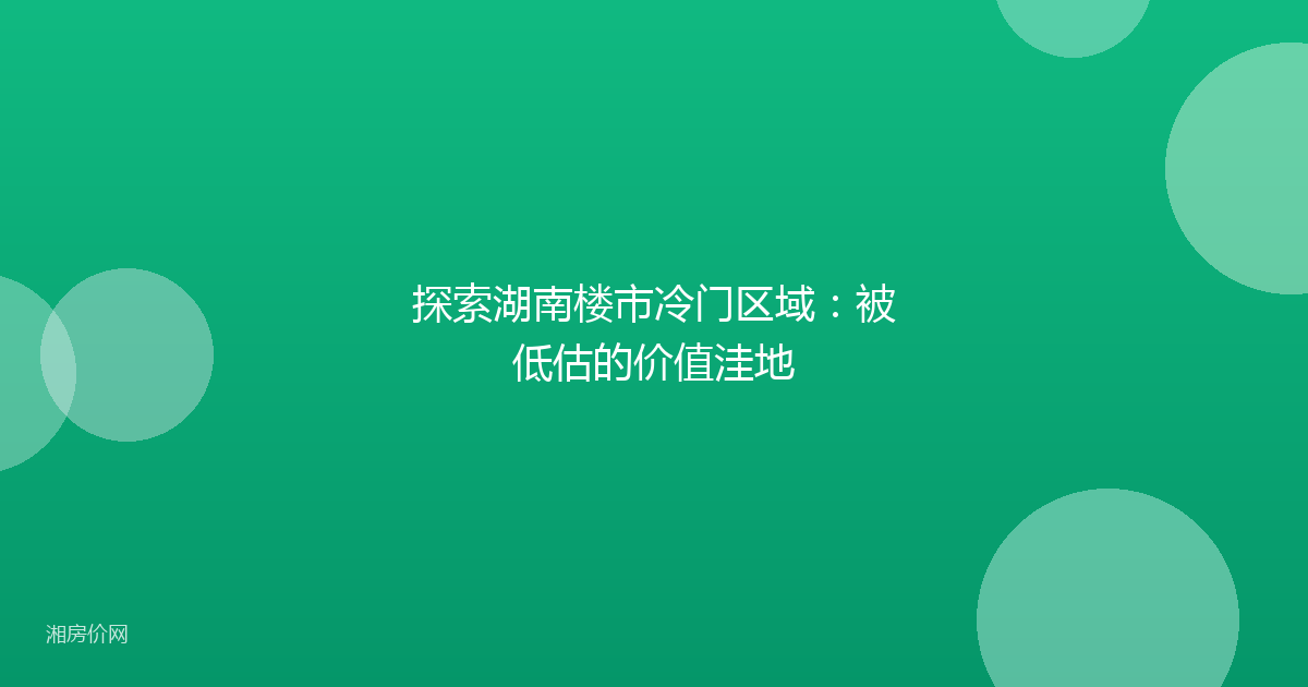 探索湖南楼市冷门区域:被低估的价值洼地