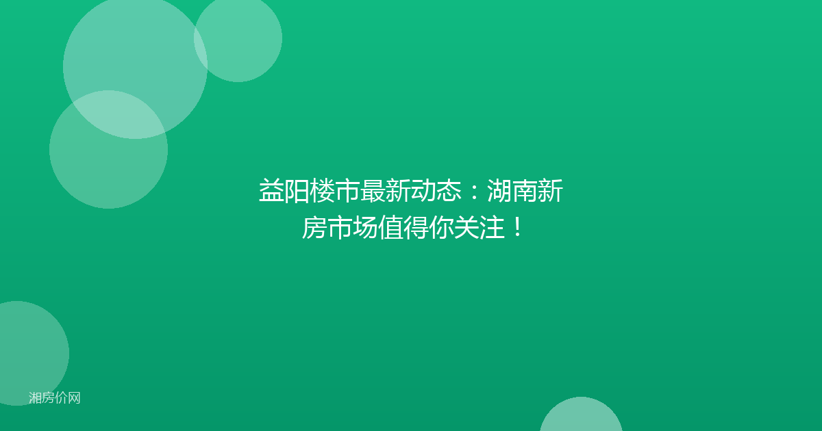 益阳楼市最新动态：湖南新房市场值得你关注！