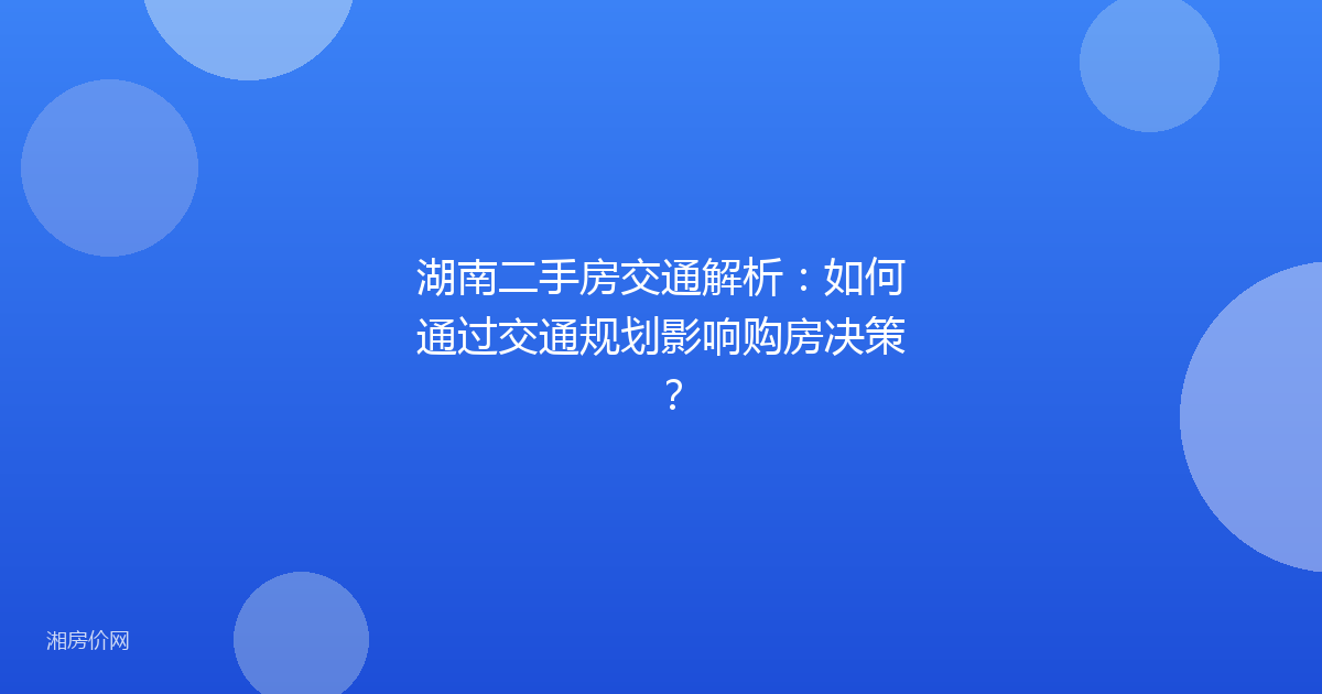 湖南二手房交通解析：如何通过交通规划影响购房决策？