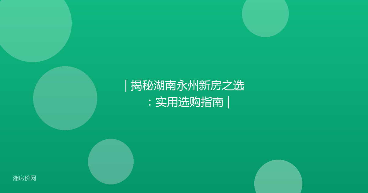 | 揭秘湖南永州新房之选：实用选购指南 |