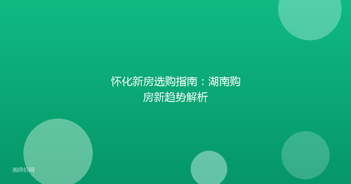 怀化新房选购指南:湖南购房新趋势解析