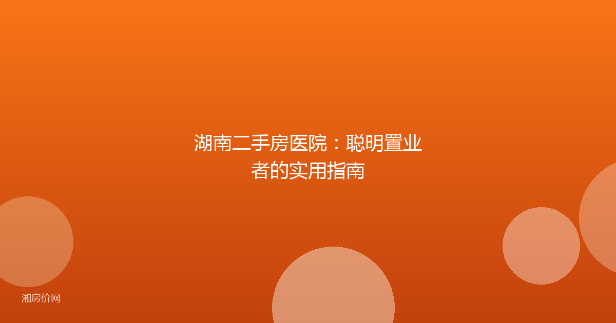 湖南二手房医院：聪明置业者的实用指南