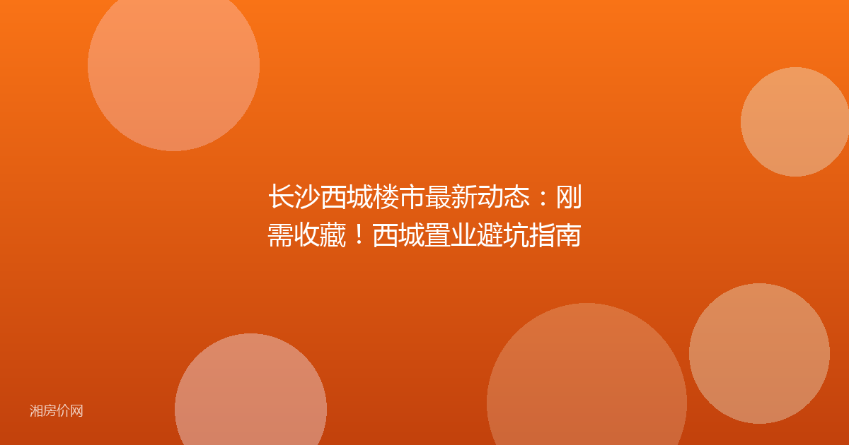 长沙西城楼市最新动态:刚需收藏!西城置业避坑指南