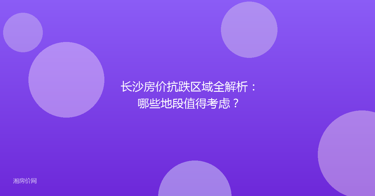 长沙房价抗跌区域全解析:哪些地段值得考虑?