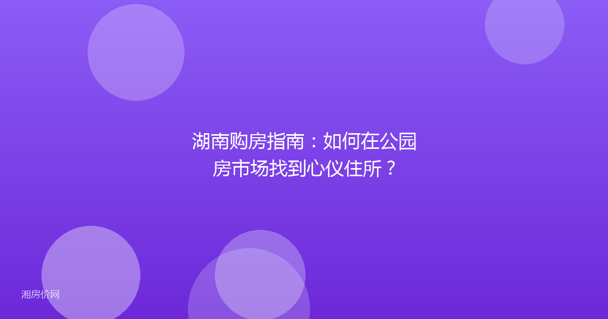 湖南购房指南：如何在公园房市场找到心仪住所？