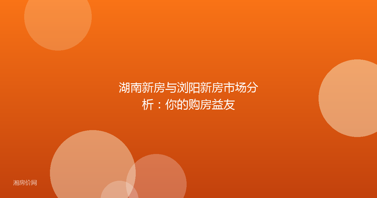 湖南新房与浏阳新房市场分析：你的购房益友
