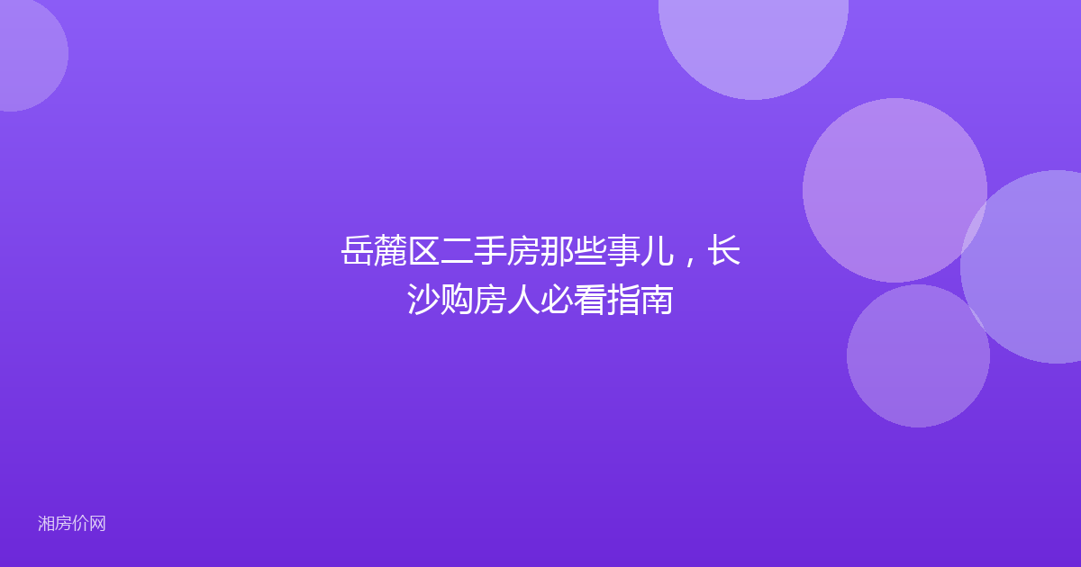 岳麓区二手房那些事儿，长沙购房人必看指南